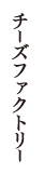 チーズファクトリー